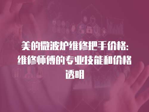 美的微波爐維修把手價(jià)格：維修師傅的專業(yè)技能和價(jià)格透明