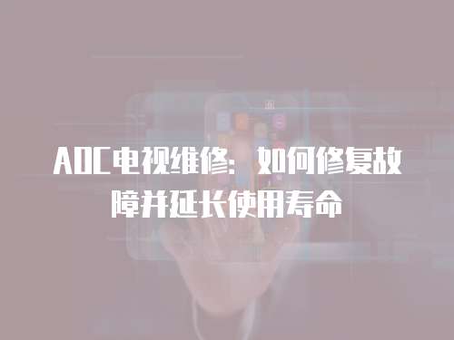 AOC電視維修：如何修復故障并延長使用壽命