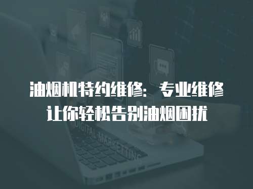 油煙機(jī)特約維修：專業(yè)維修讓你輕松告別油煙困擾