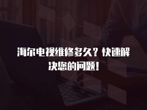 海爾電視維修多久？快速解決您的問題！