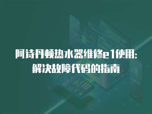 阿詩丹頓熱水器維修e1使用：解決故障代碼的指南