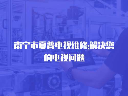 南寧市夏普電視維修:解決您的電視問題