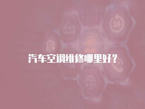 汽車空調(diào)維修哪里好？