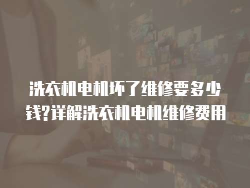 洗衣機(jī)電機(jī)壞了維修要多少錢?詳解洗衣機(jī)電機(jī)維修費(fèi)用