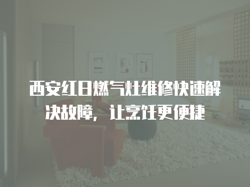 西安紅日燃氣灶維修快速解決故障，讓烹飪更便捷