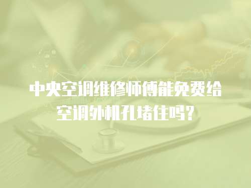 中央空調維修師傅能免費給空調外機孔堵住嗎？