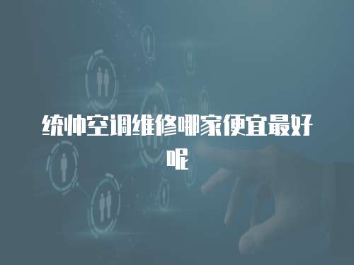 統帥空調維修哪家便宜最好呢
