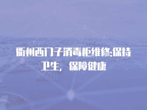 衢州西門子消毒柜維修:保持衛生，保障健康