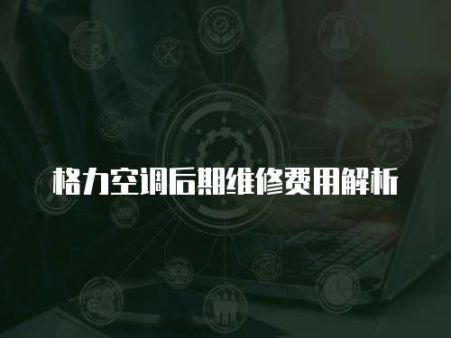 格力空調(diào)后期維修費(fèi)用解析