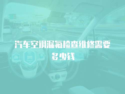 汽車空調(diào)漏氟檢查維修需要多少錢