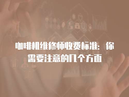 咖啡機維修師收費標準：你需要注意的幾個方面