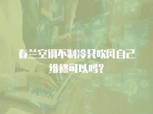 春蘭空調不制冷只吹風自己維修可以嗎？