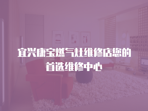 宜興康寶燃?xì)庠罹S修店您的首選維修中心