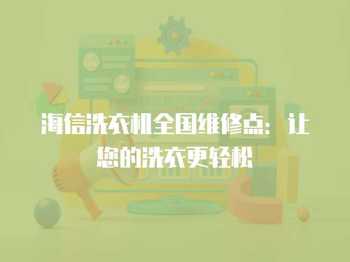 海信洗衣機全國維修點：讓您的洗衣更輕松