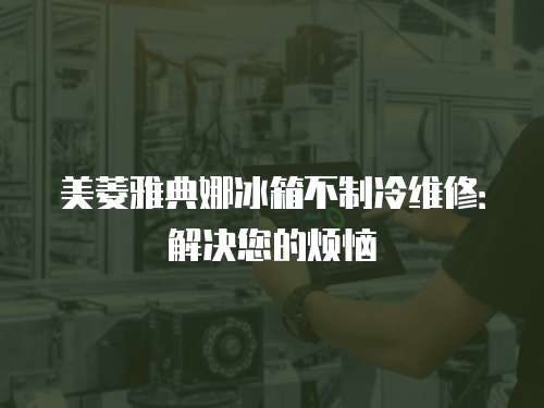 美菱雅典娜冰箱不制冷維修：解決您的煩惱