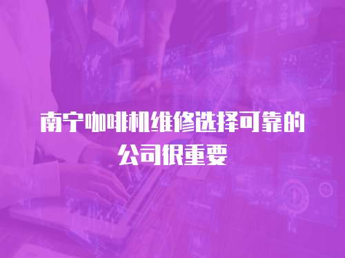  南寧咖啡機維修選擇可靠的公司很重要