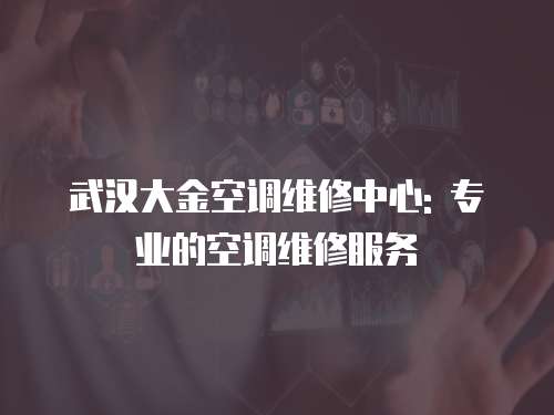 武漢大金空調維修中心: 專業的空調維修服務
