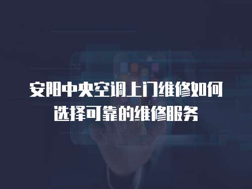  安陽中央空調上門維修如何選擇可靠的維修服務