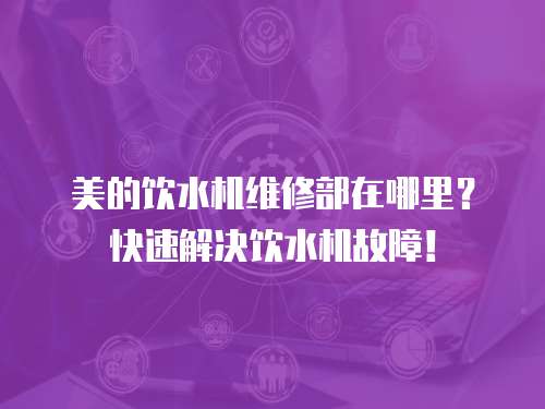 美的飲水機維修部在哪里？快速解決飲水機故障！