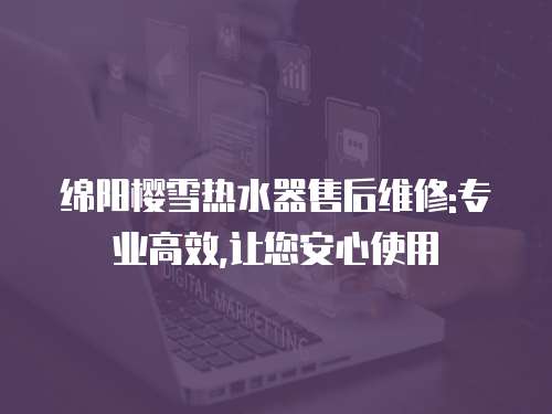 綿陽櫻雪熱水器售后維修:專業高效,讓您安心使用