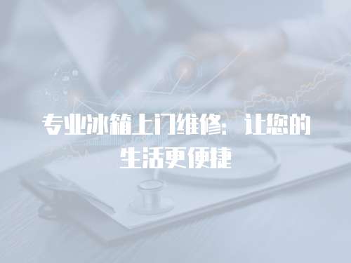 專業冰箱上門維修：讓您的生活更便捷