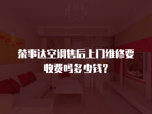 榮事達空調售后上門維修要收費嗎多少錢？