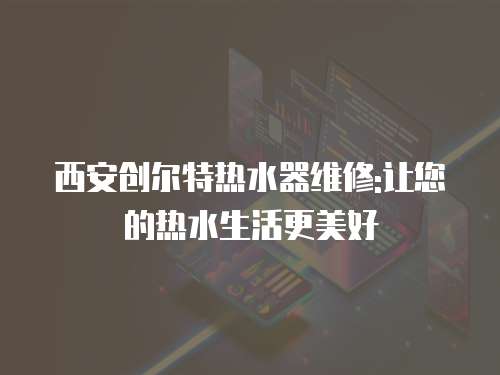 西安創(chuàng)爾特?zé)崴骶S修:讓您的熱水生活更美好
