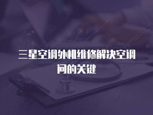 三星空調(diào)外機(jī)維修解決空調(diào)問的關(guān)鍵