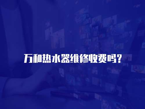 萬和熱水器維修收費嗎？