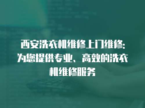 西安洗衣機維修上門維修: 為您提供專業、高效的洗衣機維修服務