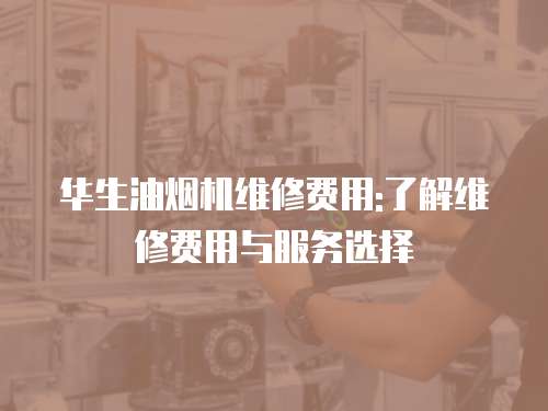 華生油煙機維修費用:了解維修費用與服務選擇