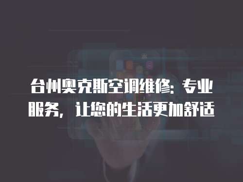 臺州奧克斯空調維修: 專業服務，讓您的生活更加舒適