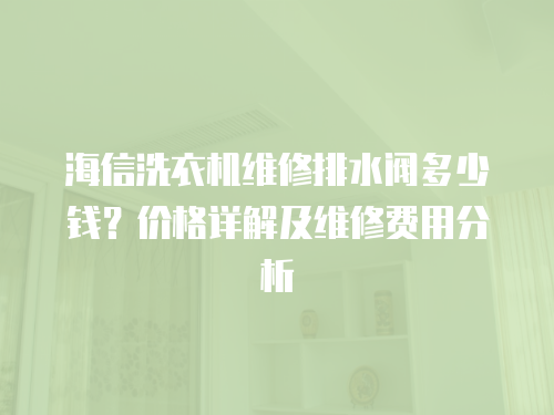 海信洗衣機(jī)維修排水閥多少錢？價格詳解及維修費用分析