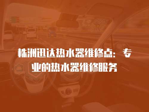 株洲迅達熱水器維修點：專業(yè)的熱水器維修服務(wù)
