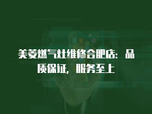 美菱燃?xì)庠罹S修合肥店：品質(zhì)保證，服務(wù)至上