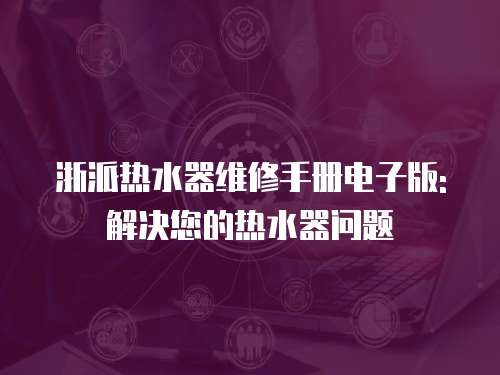 浙派熱水器維修手冊(cè)電子版: 解決您的熱水器問(wèn)題