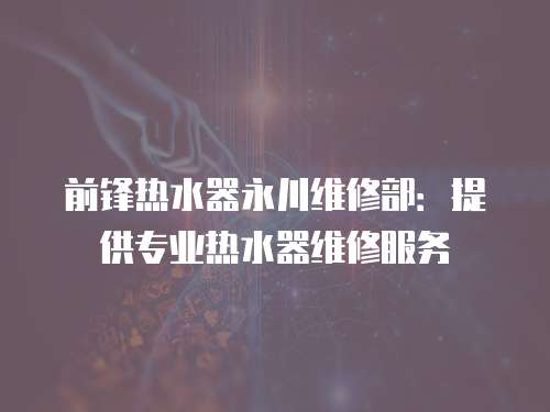 前鋒熱水器永川維修部：提供專業熱水器維修服務