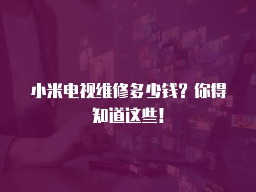 小米電視維修多少錢？你得知道這些！