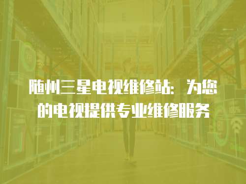 隨州三星電視維修站：為您的電視提供專業(yè)維修服務