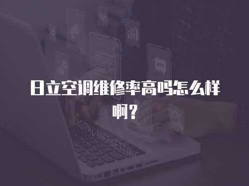 日立空調維修率高嗎怎么樣啊？