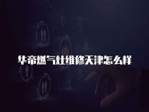 華帝燃氣灶維修天津怎么樣