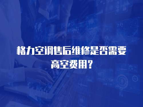  格力空調售后維修是否需要高空費用？