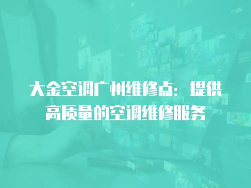 大金空調廣州維修點：提供高質量的空調維修服務