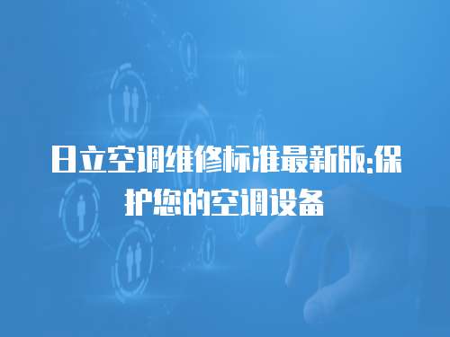 日立空調(diào)維修標(biāo)準(zhǔn)最新版:保護(hù)您的空調(diào)設(shè)備