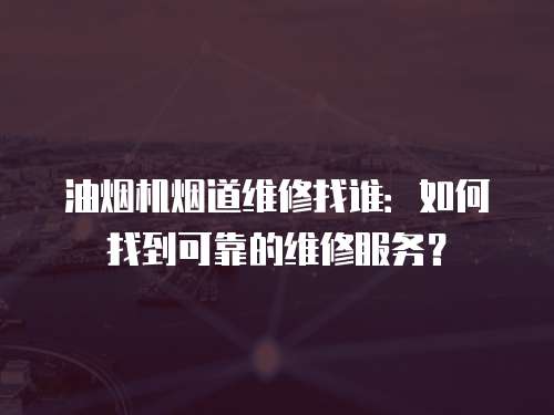 油煙機(jī)煙道維修找誰(shuí)：如何找到可靠的維修服務(wù)？