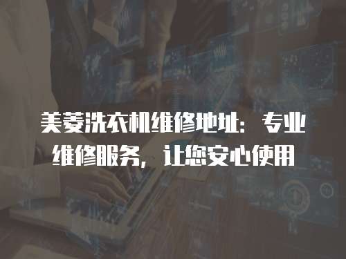 美菱洗衣機維修地址：專業維修服務，讓您安心使用