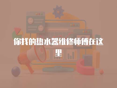 你找的熱水器維修師傅在這里
