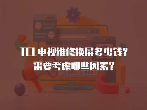 TCL電視維修換屏多少錢？需要考慮哪些因素？