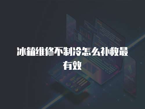 冰箱維修不制冷怎么補(bǔ)救最有效