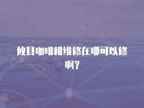 攸縣咖啡機維修在哪可以修啊？